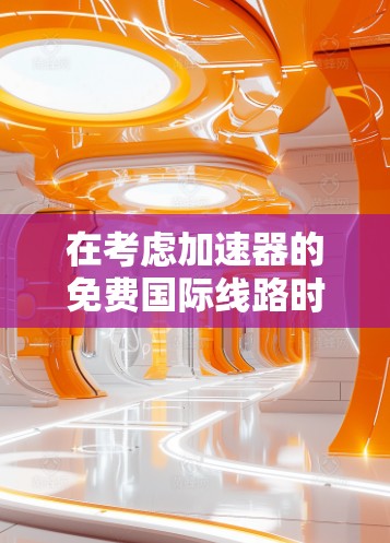 在考虑加速器的免费国际线路时，以下几个方面值得深入分析
