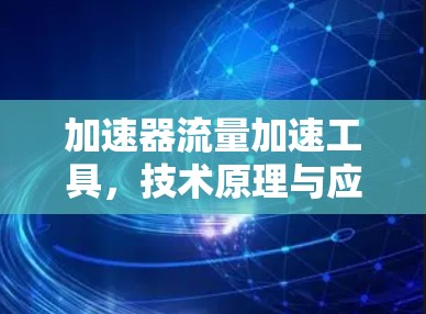加速器流量加速工具，技术原理与应用