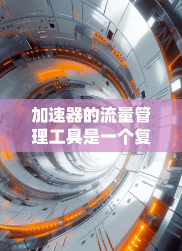 加速器的流量管理工具是一个复杂而重要的系统,用于在高性能网络环境中优化数据传输,确保高效、安全和可靠。以下是关于这些工具的详细分析和总结 加速器的流量管理工具是一个复杂而重要的系统,用于在高性能网络环境中优化数据传输,确保高效、安全和可靠。以下是关于这些工具的详细分析和总结
