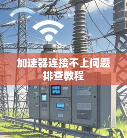 加速器连接不上问题排查教程 加速器连接不上问题排查教程