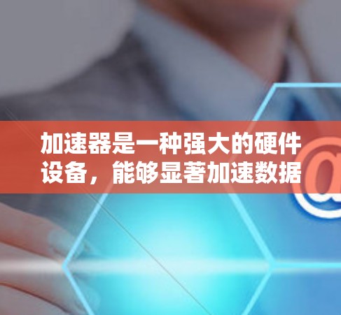 加速器是一种强大的硬件设备，能够显著加速数据处理任务。以下是加速器快速上手的分步指南，帮助您快速熟悉并开始使用