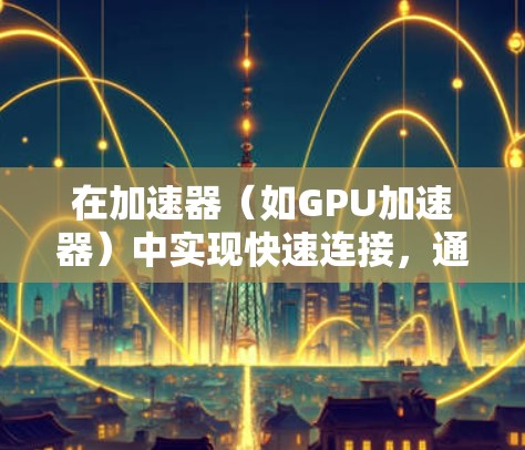 在加速器（如GPU加速器）中实现快速连接，通常涉及优化数据传输和通信机制，以减少延迟并提高吞吐量。以下是一些常见的优化方法和技巧