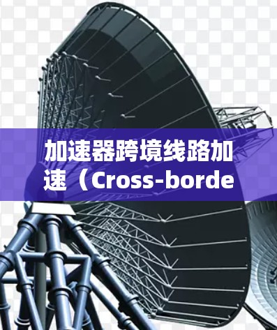 加速器跨境线路加速（Cross-border Accelerator）是指在数据传输过程中，通过加速器技术优化跨国家或地区之间的网络通信性能。以下是一些关键点和常见方法