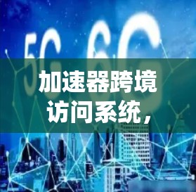 加速器跨境访问系统，优化全球网络通信
