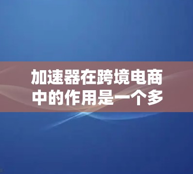 加速器在跨境电商中的作用是一个多维度的概念，涵盖了从支付和物流到本地化和数据分析等多个方面。以下是加速器在跨境电商中的详细功能和作用