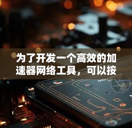 为了开发一个高效的加速器网络工具，可以按照以下步骤进行