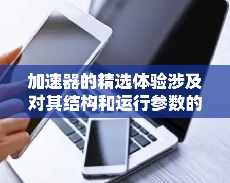 加速器的精选体验涉及对其结构和运行参数的深入设计与优化，以确保高效、精确地加速电子束。以下是加速器精选体验的详细分析