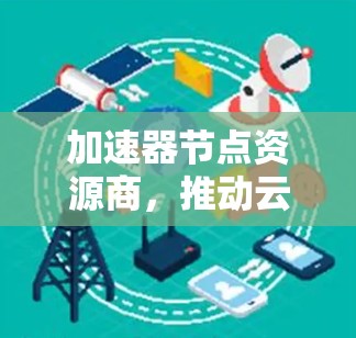 加速器节点资源商，推动云计算与AI加速的未来