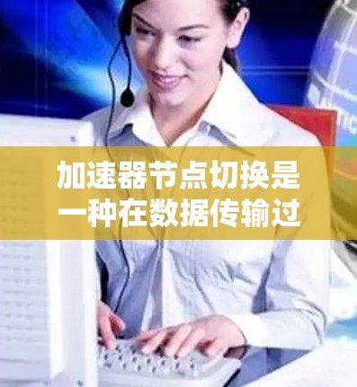 加速器节点切换是一种在数据传输过程中动态调整网络路径的技术,旨在优化数据传输速度和性能。以下是对加速器节点切换的详细分析 加速器节点切换是一种在数据传输过程中动态调整网络路径的技术,旨在优化数据传输速度和性能。以下是对加速器节点切换的详细分析