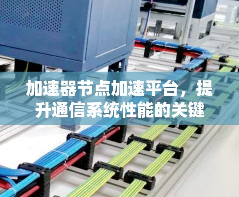 加速器节点加速平台,提升通信系统性能的关键 加速器节点加速平台,提升通信系统性能的关键