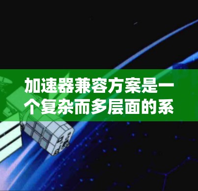 加速器兼容方案是一个复杂而多层面的系统工程,涉及硬件、软件、网络、安全等多个方面。以下是一个结构化的解决方案,旨在确保不同类型加速器能够协同工作,充分发挥性能 加速器兼容方案是一个复杂而多层面的系统工程,涉及硬件、软件、网络、安全等多个方面。以下是一个结构化的解决方案,旨在确保不同类型加速器能够协同工作,充分发挥性能