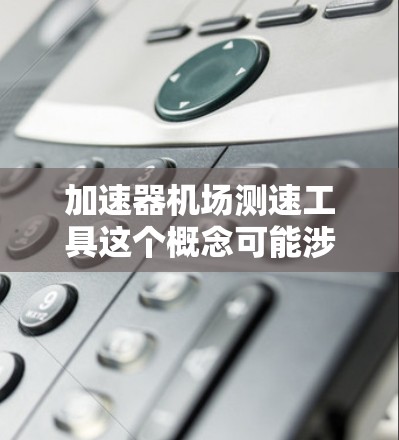 加速器机场测速工具这个概念可能涉及多个方面,具体取决于你所指的加速器类型和应用场景。以下是一些可能相关的工具和方法 加速器机场测速工具这个概念可能涉及多个方面,具体取决于你所指的加速器类型和应用场景。以下是一些可能相关的工具和方法