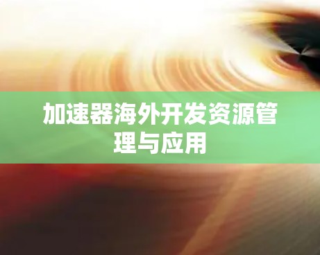 加速器海外开发资源管理与应用 加速器海外开发资源管理与应用