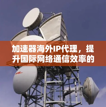 加速器海外IP代理,提升国际网络通信效率的秘密武器 加速器海外IP代理,提升国际网络通信效率的秘密武器