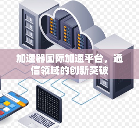 加速器国际加速平台,通信领域的创新突破 加速器国际加速平台,通信领域的创新突破
