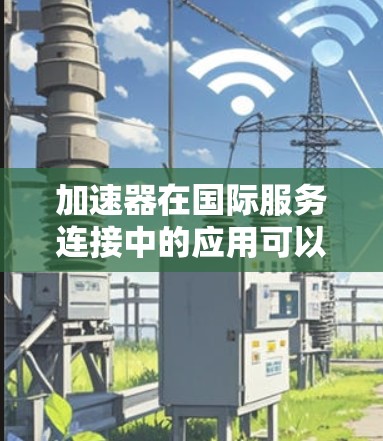 加速器在国际服务连接中的应用可以显著提升数据传输的效率和性能,特别是在跨国数据传输中。以下是关于加速器在国际服务连接中的详细解释和应用场景 加速器在国际服务连接中的应用可以显著提升数据传输的效率和性能,特别是在跨国数据传输中。以下是关于加速器在国际服务连接中的详细解释和应用场景
