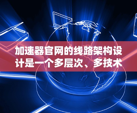 加速器官网的线路架构设计是一个多层次、多技术的复杂系统,旨在为用户提供高效、智能的网络服务。以下是对加速器官网线路架构的详细分步介绍 加速器官网的线路架构设计是一个多层次、多技术的复杂系统,旨在为用户提供高效、智能的网络服务。以下是对加速器官网线路架构的详细分步介绍