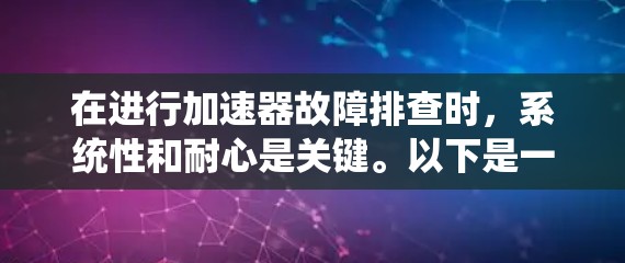 在进行加速器故障排查时,系统性和耐心是关键。以下是一个有条理的故障排查步骤和解决方案 在进行加速器故障排查时,系统性和耐心是关键。以下是一个有条理的故障排查步骤和解决方案
