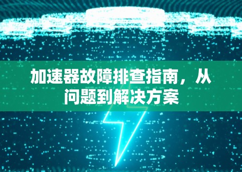 加速器故障排查指南,从问题到解决方案 加速器故障排查指南,从问题到解决方案