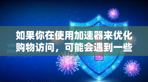 如果你在使用加速器来优化购物访问,可能会遇到一些问题。以下是一些常见问题和解决方法 如果你在使用加速器来优化购物访问,可能会遇到一些问题。以下是一些常见问题和解决方法