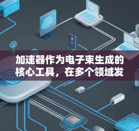 加速器作为电子束生成的核心工具,在多个领域发挥着重要作用。以下是对加速器的详细分析和总结 加速器作为电子束生成的核心工具,在多个领域发挥着重要作用。以下是对加速器的详细分析和总结
