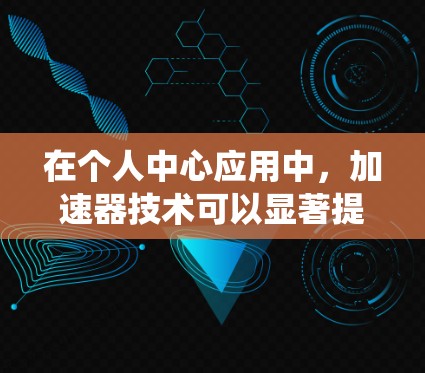 在个人中心应用中,加速器技术可以显著提升数据处理效率和系统性能。以下是加速器在个人中心中的关键应用和考虑因素 在个人中心应用中,加速器技术可以显著提升数据处理效率和系统性能。以下是加速器在个人中心中的关键应用和考虑因素