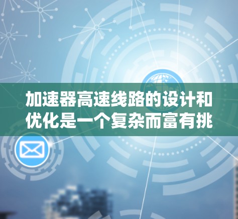 加速器高速线路的设计和优化是一个复杂而富有挑战性的任务,涉及多个领域的知识。以下是系统化的学习和设计建议,帮助您深入了解并推荐加速器高速线路的关键要素 加速器高速线路的设计和优化是一个复杂而富有挑战性的任务,涉及多个领域的知识。以下是系统化的学习和设计建议,帮助您深入了解并推荐加速器高速线路的关键要素