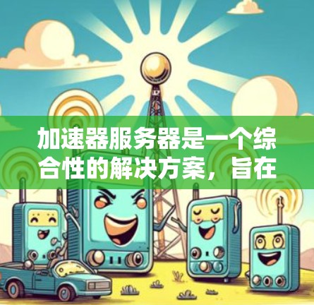 加速器服务器是一个综合性的解决方案,旨在优化内容的访问速度和用户体验。以下是加速器服务器的详细工作流程和应用场景 加速器服务器是一个综合性的解决方案,旨在优化内容的访问速度和用户体验。以下是加速器服务器的详细工作流程和应用场景