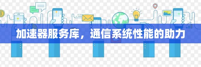 加速器服务库,通信系统性能的助力 加速器服务库,通信系统性能的助力