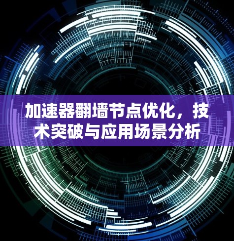 加速器翻墙节点优化,技术突破与应用场景分析 加速器翻墙节点优化,技术突破与应用场景分析