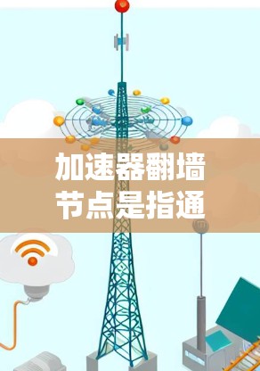 加速器翻墙节点是指通过使用加速器技术来优化网络连接,绕过网络限制访问被屏蔽的网站。以下是对加速器翻墙节点的详细分析 加速器翻墙节点是指通过使用加速器技术来优化网络连接,绕过网络限制访问被屏蔽的网站。以下是对加速器翻墙节点的详细分析