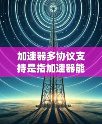 加速器多协议支持是指加速器能够同时处理和优化多种网络协议,从而在数据中心中提供更高效、更灵活的网络性能。以下是对这一概念的详细分析和总结 加速器多协议支持是指加速器能够同时处理和优化多种网络协议,从而在数据中心中提供更高效、更灵活的网络性能。以下是对这一概念的详细分析和总结