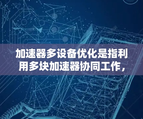 加速器多设备优化是指利用多块加速器协同工作,提升计算效率的技术。以下是对这一技术的详细总结和分步解释 加速器多设备优化是指利用多块加速器协同工作,提升计算效率的技术。以下是对这一技术的详细总结和分步解释