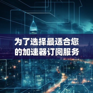 为了选择最适合您的加速器订阅服务,以下是一套系统化的步骤和建议 为了选择最适合您的加速器订阅服务,以下是一套系统化的步骤和建议
