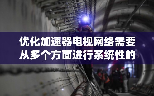 优化加速器电视网络需要从多个方面进行系统性的考虑和调整,以确保视频流能够流畅高效地传输和播放。以下是一些关键优化策略,帮助您提升电视网络的性能 优化加速器电视网络需要从多个方面进行系统性的考虑和调整,以确保视频流能够流畅高效地传输和播放。以下是一些关键优化策略,帮助您提升电视网络的性能
