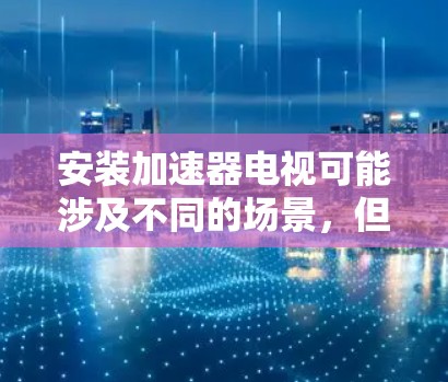 安装加速器电视可能涉及不同的场景,但根据上下文,可能是指安装物理实验中的加速器。以下是安装加速器的详细步骤和注意事项 安装加速器电视可能涉及不同的场景,但根据上下文,可能是指安装物理实验中的加速器。以下是安装加速器的详细步骤和注意事项