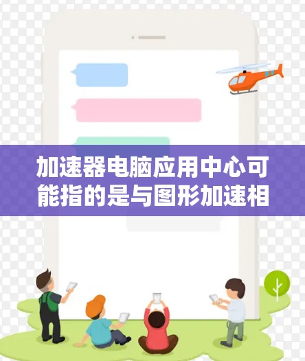 加速器电脑应用中心可能指的是与图形加速相关的软件或工具,通常用于优化和管理图形处理任务。以下是一些可能的解释和应用场景 加速器电脑应用中心可能指的是与图形加速相关的软件或工具,通常用于优化和管理图形处理任务。以下是一些可能的解释和应用场景