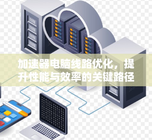 加速器电脑线路优化,提升性能与效率的关键路径 加速器电脑线路优化,提升性能与效率的关键路径