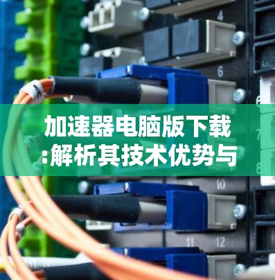 加速器电脑版下载:解析其技术优势与应用场景 加速器电脑版下载:解析其技术优势与应用场景