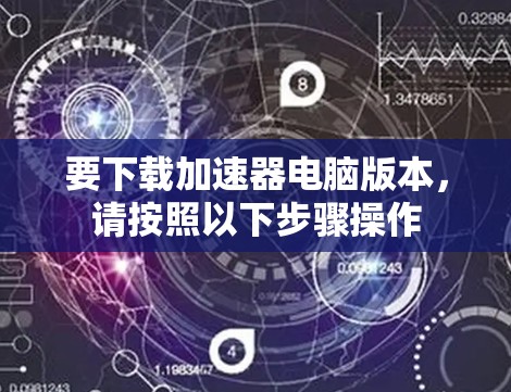 要下载加速器电脑版本,请按照以下步骤操作 要下载加速器电脑版本,请按照以下步骤操作