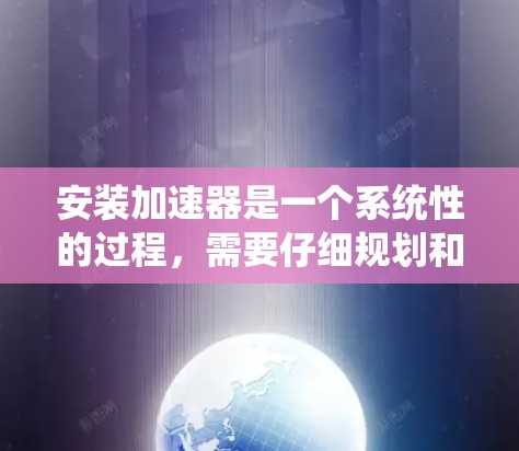 安装加速器是一个系统性的过程,需要仔细规划和执行。以下是分步指导,帮助您顺利完成加速器的安装和使用 安装加速器是一个系统性的过程,需要仔细规划和执行。以下是分步指导,帮助您顺利完成加速器的安装和使用