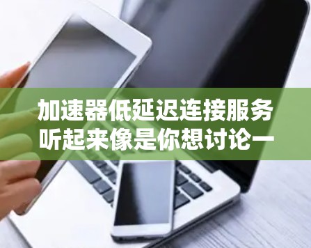加速器低延迟连接服务听起来像是你想讨论一个能够快速连接并优化网络延迟的技术或服务。如果你有具体的背景或问题,可以告诉我,我可以帮助你更详细地解答或提供相关建议。以下是一些可能相关的信息 加速器低延迟连接服务听起来像是你想讨论一个能够快速连接并优化网络延迟的技术或服务。如果你有具体的背景或问题,可以告诉我,我可以帮助你更详细地解答或提供相关建议。以下是一些可能相关的信息