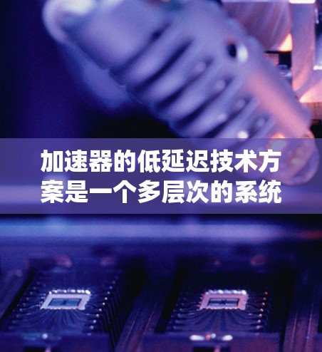 加速器的低延迟技术方案是一个多层次的系统工程,涉及硬件架构、软件优化、算法设计和网络配置等多个方面。以下是一个综合性的低延迟技术方案 加速器的低延迟技术方案是一个多层次的系统工程,涉及硬件架构、软件优化、算法设计和网络配置等多个方面。以下是一个综合性的低延迟技术方案