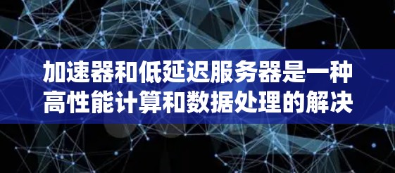 加速器和低延迟服务器是一种高性能计算和数据处理的解决方案,旨在减少数据处理和传输的延迟,提高整体系统的响应速度和效率。以下是关于加速器和低延迟服务器的详细解释和相关技术 加速器和低延迟服务器是一种高性能计算和数据处理的解决方案,旨在减少数据处理和传输的延迟,提高整体系统的响应速度和效率。以下是关于加速器和低延迟服务器的详细解释和相关技术