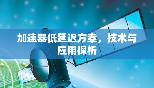加速器低延迟方案,技术与应用探析 加速器低延迟方案,技术与应用探析