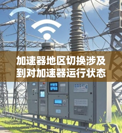 加速器地区切换涉及到对加速器运行状态的调整,确保切换到正确的区域以支持实验需求。以下是解决此问题的分步指南 加速器地区切换涉及到对加速器运行状态的调整,确保切换到正确的区域以支持实验需求。以下是解决此问题的分步指南
