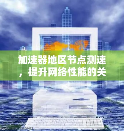 加速器地区节点测速,提升网络性能的关键要素 加速器地区节点测速,提升网络性能的关键要素