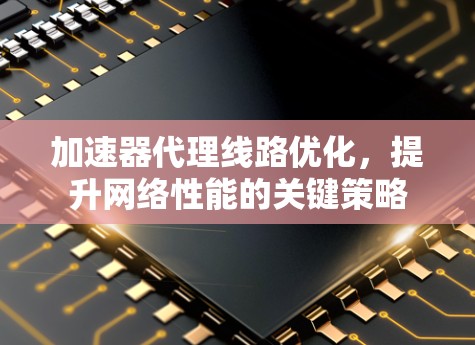 加速器代理线路优化,提升网络性能的关键策略 加速器代理线路优化,提升网络性能的关键策略