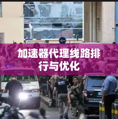 加速器代理线路排行与优化 加速器代理线路排行与优化
