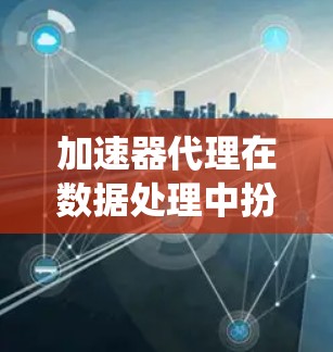 加速器代理在数据处理中扮演着关键角色,特别是在大数据项目中。以下是对加速器代理教程的系统总结,帮助您理解并应用这些工具 加速器代理在数据处理中扮演着关键角色,特别是在大数据项目中。以下是对加速器代理教程的系统总结,帮助您理解并应用这些工具
